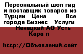 Персональный шоп-гид и поставщик товаров из Турции › Цена ­ 100 - Все города Бизнес » Услуги   . Ненецкий АО,Усть-Кара п.